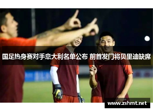 国足热身赛对手意大利名单公布 前首发门将贝里迪缺席