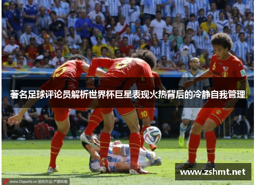 著名足球评论员解析世界杯巨星表现火热背后的冷静自我管理